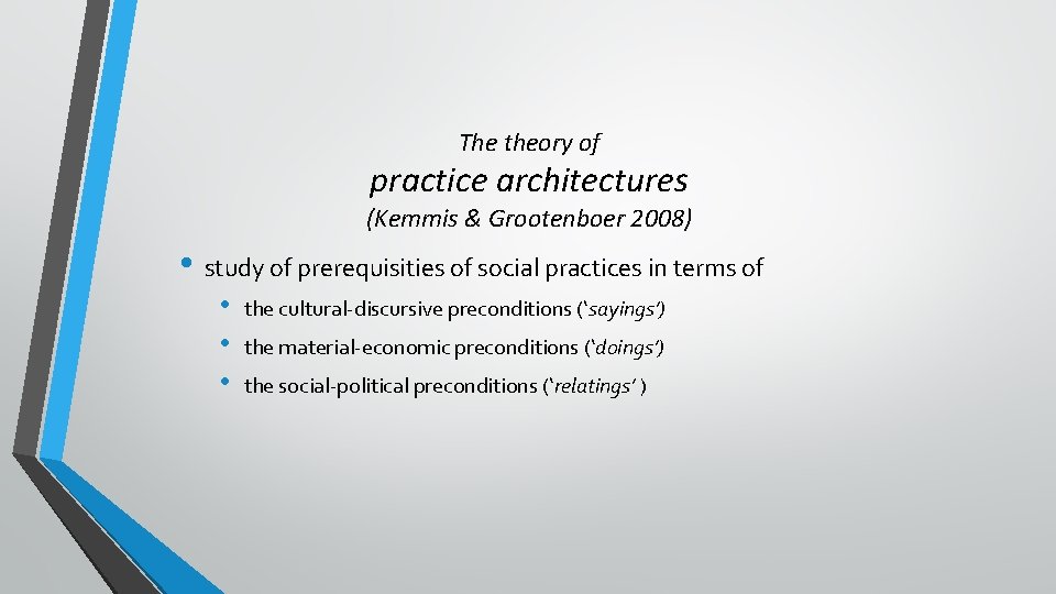The theory of practice architectures (Kemmis & Grootenboer 2008) • study of prerequisities of