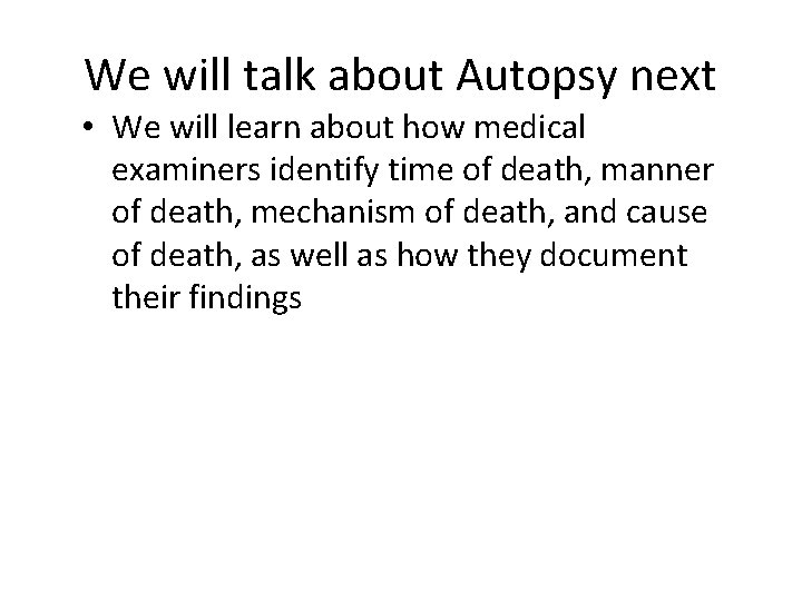 We will talk about Autopsy next • We will learn about how medical examiners