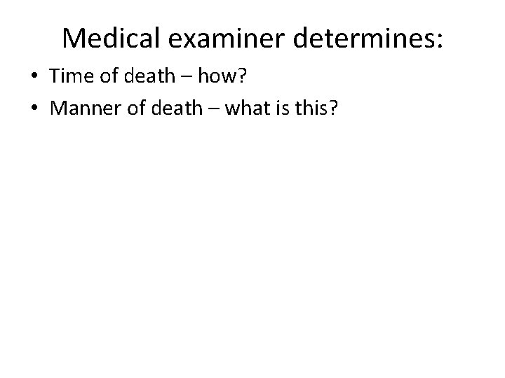 Medical examiner determines: • Time of death – how? • Manner of death –