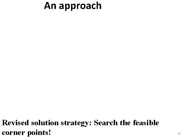 An approach Revised solution strategy: Search the feasible corner points! 24 