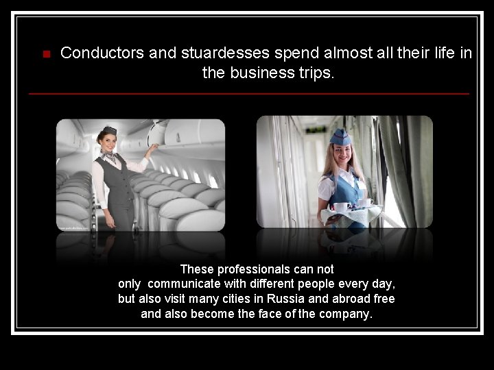 n Conductors and stuardesses spend almost all their life in the business trips. These