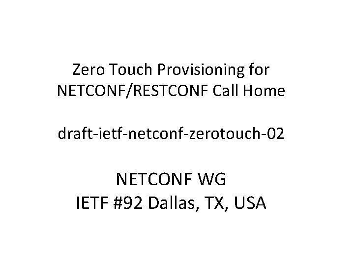 Zero Touch Provisioning for NETCONF/RESTCONF Call Home draft-ietf-netconf-zerotouch-02 NETCONF WG IETF #92 Dallas, TX,