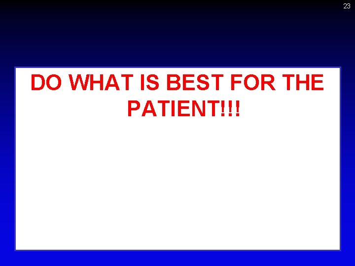 23 DO WHAT IS BEST FOR THE PATIENT!!! 