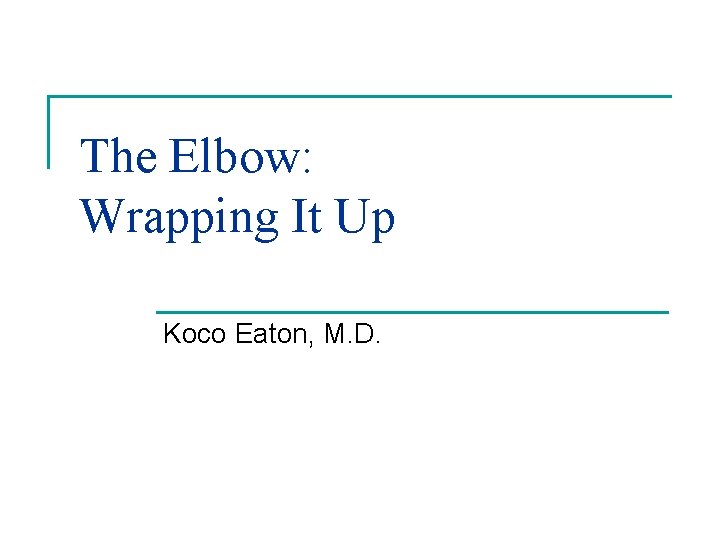 The Elbow: Wrapping It Up Koco Eaton, M. D. 