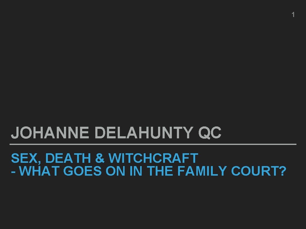 1 JOHANNE DELAHUNTY QC SEX, DEATH & WITCHCRAFT - WHAT GOES ON IN THE