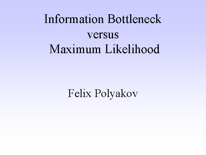 Information Bottleneck versus Maximum Likelihood Felix Polyakov 