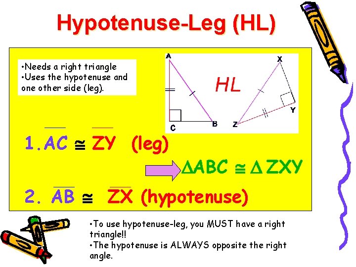 Hypotenuse-Leg (HL) • Needs a right triangle • Uses the hypotenuse and one other