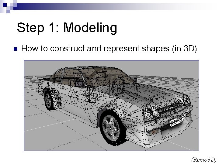 Step 1: Modeling n How to construct and represent shapes (in 3 D) (Remo