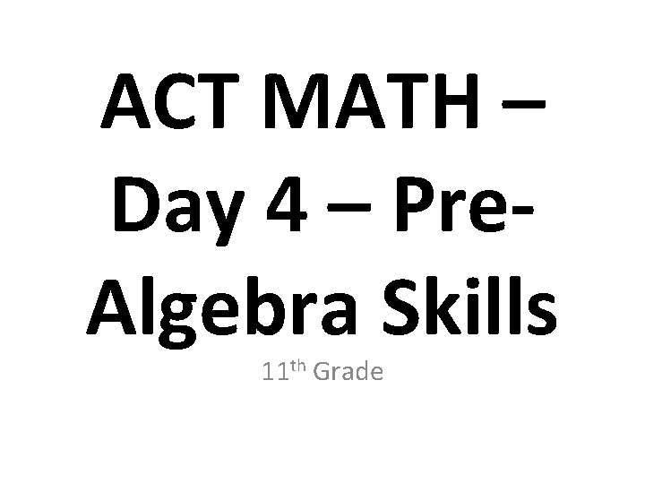 ACT MATH – Day 4 – Pre. Algebra Skills 11 th Grade 