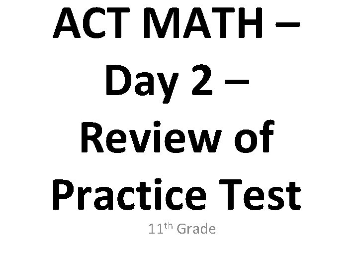 ACT MATH – Day 2 – Review of Practice Test 11 th Grade 