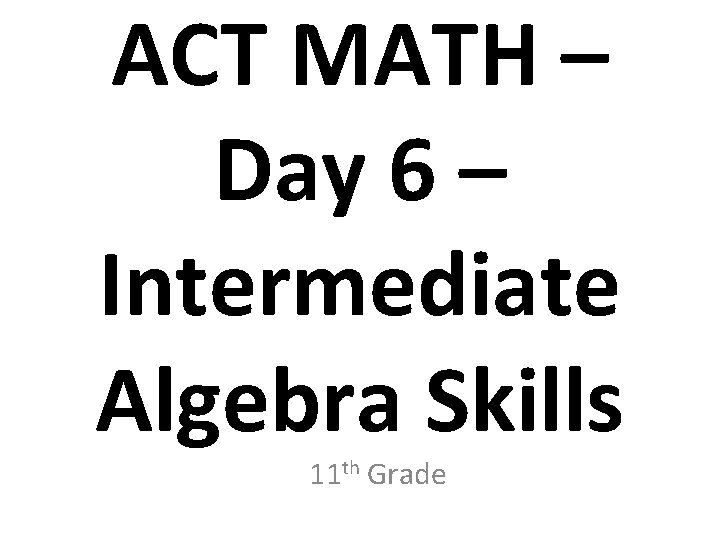 ACT MATH – Day 6 – Intermediate Algebra Skills 11 th Grade 