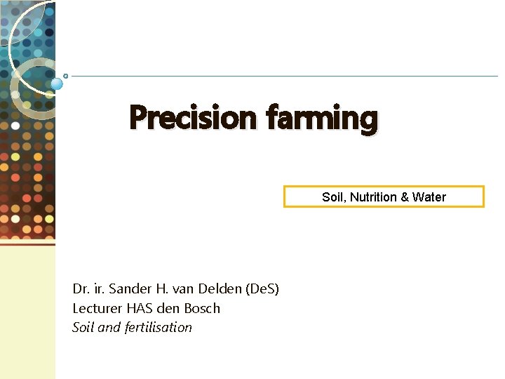 Precision farming Soil, Nutrition & Water Dr. ir. Sander H. van Delden (De. S)