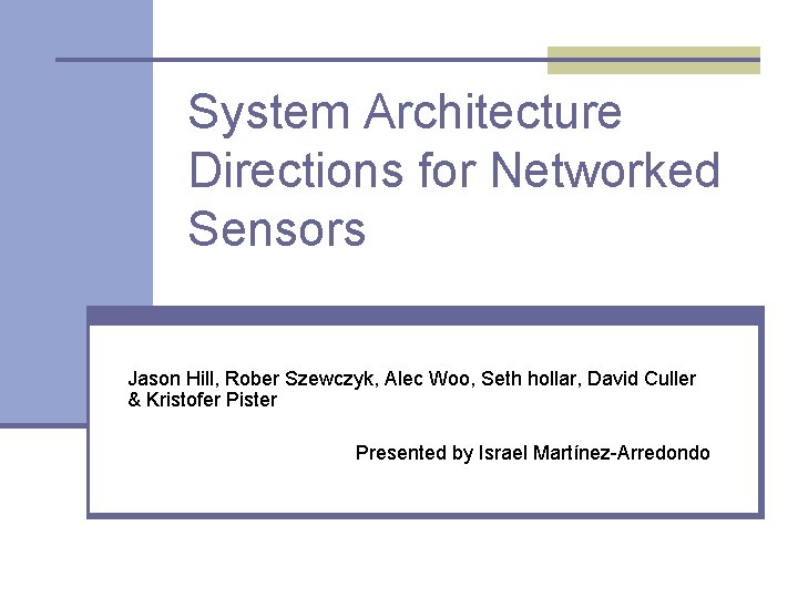 System Architecture Directions for Networked Sensors Jason Hill, Rober Szewczyk, Alec Woo, Seth hollar, System Architecture Directions for Networked Sensors Jason Hill, Rober Szewczyk, Alec Woo, Seth hollar,