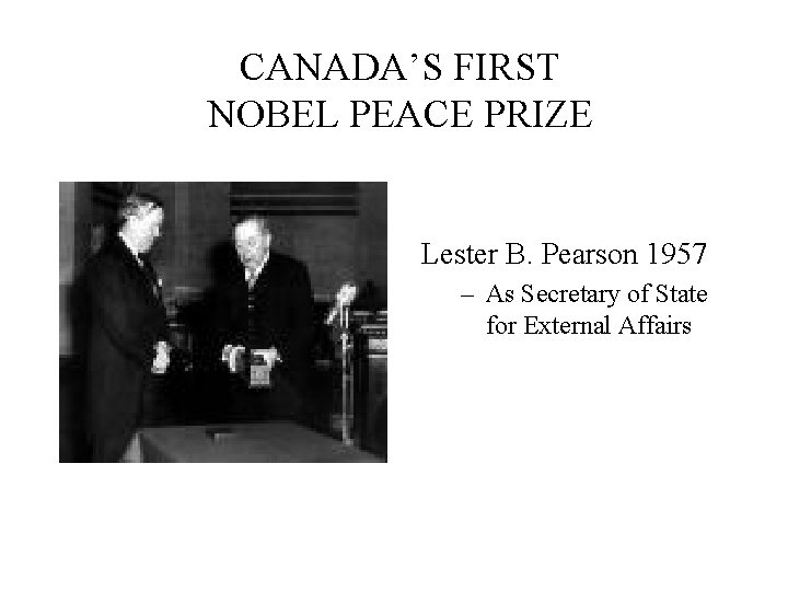 CANADA’S FIRST NOBEL PEACE PRIZE Lester B. Pearson 1957 – As Secretary of State