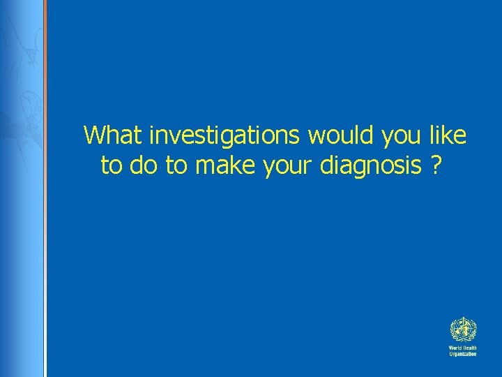 What investigations would you like to do to make your diagnosis ? 