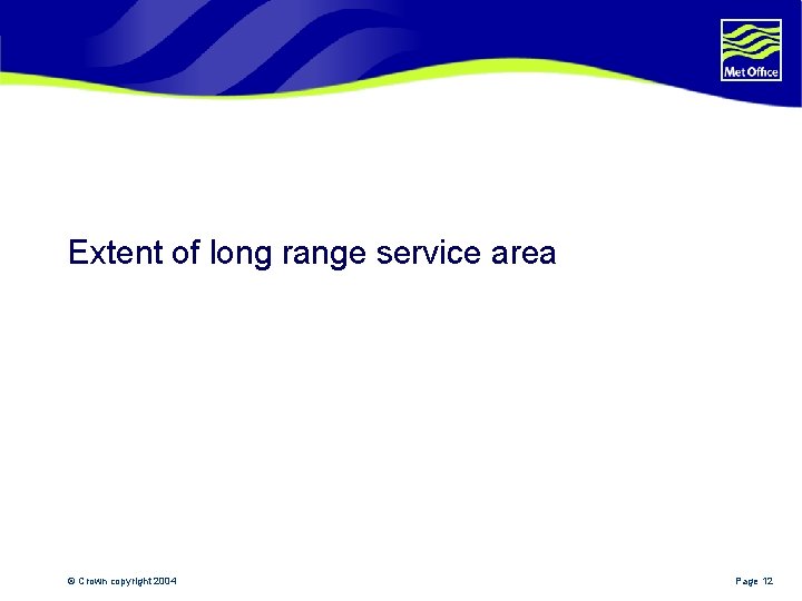 Extent of long range service area © Crown copyright 2004 Page 12 