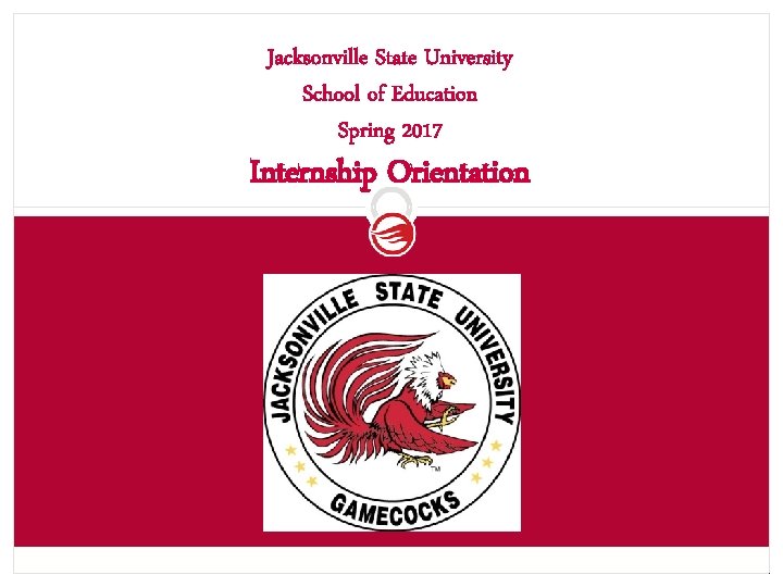 Jacksonville State University School of Education Spring 2017 Internship Orientation 