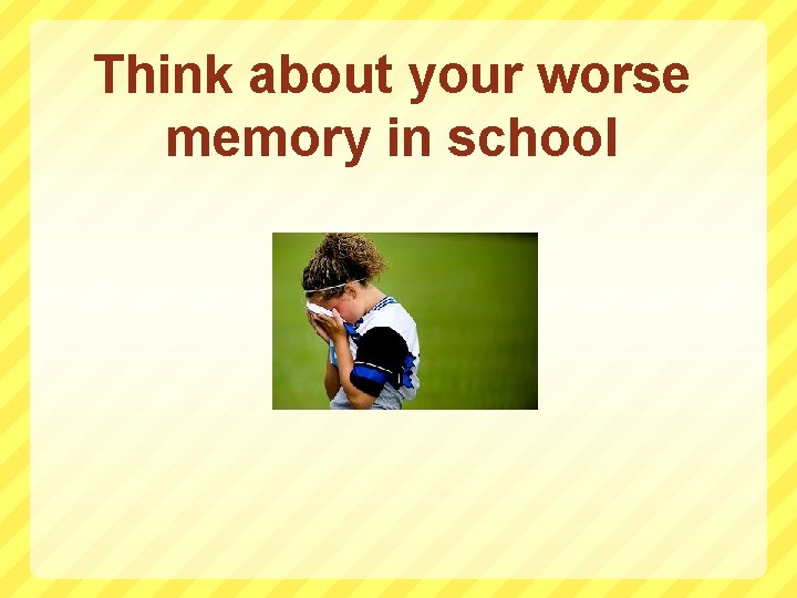Think about your worse memory in school 