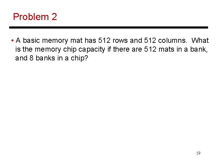 Problem 2 • A basic memory mat has 512 rows and 512 columns. What