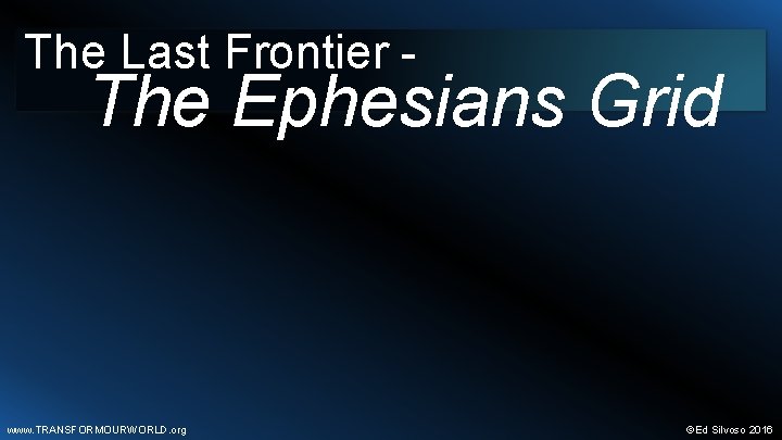 The Last Frontier - The Ephesians Grid www. TRANSFORMOURWORLD. org ©Ed Silvoso 2016 
