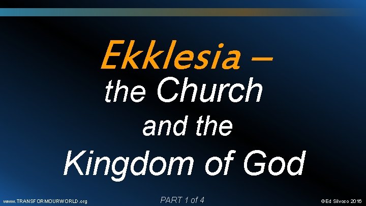 Ekklesia – the Church and the Kingdom of God www. TRANSFORMOURWORLD. org PART 1