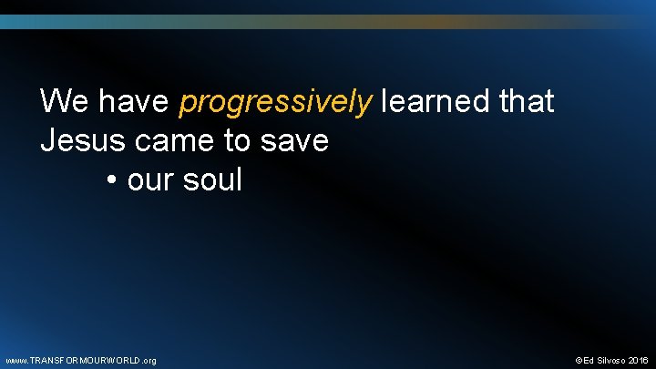 We have progressively learned that Jesus came to save • our soul www. TRANSFORMOURWORLD.