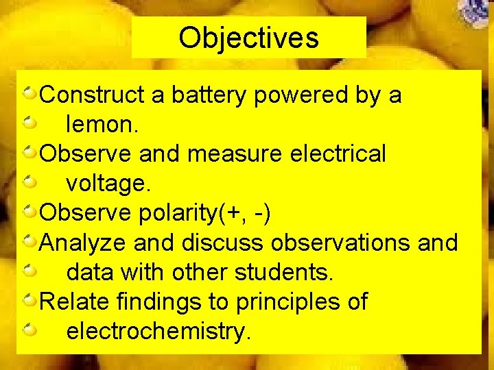 Objectives Construct a battery powered by a lemon. Observe and measure electrical voltage. Observe