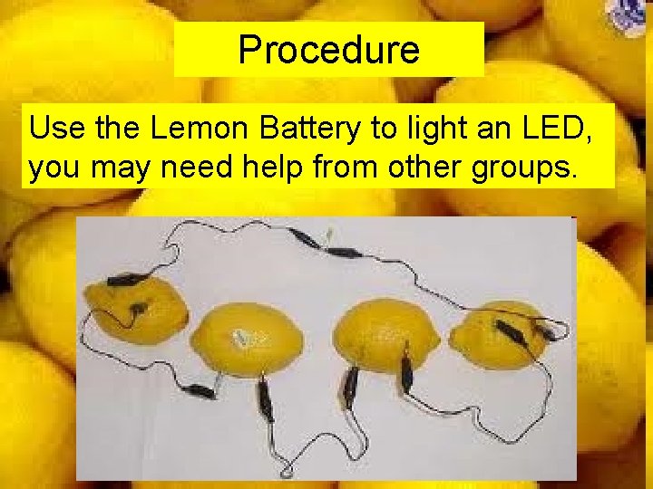 Procedure Use the Lemon Battery to light an LED, you may need help from