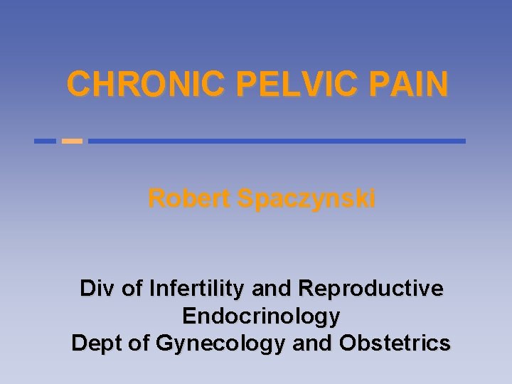 CHRONIC PELVIC PAIN Robert Spaczynski Div of Infertility and Reproductive Endocrinology Dept of Gynecology