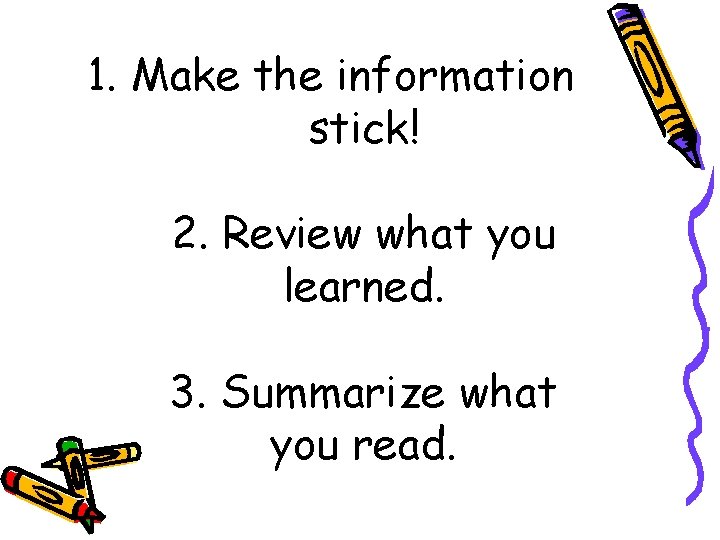 1. Make the information stick! 2. Review what you learned. 3. Summarize what you