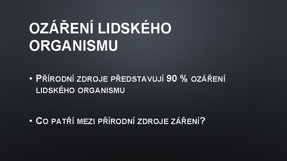 OZÁŘENÍ LIDSKÉHO ORGANISMU • PŘÍRODNÍ ZDROJE PŘEDSTAVUJÍ 90 % OZÁŘENÍ LIDSKÉHO ORGANISMU • CO