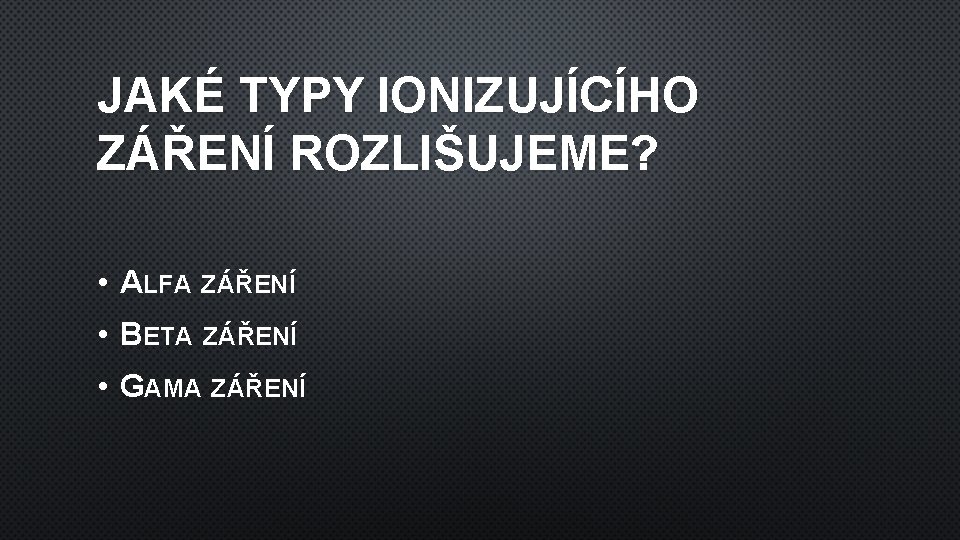 JAKÉ TYPY IONIZUJÍCÍHO ZÁŘENÍ ROZLIŠUJEME? • ALFA ZÁŘENÍ • BETA ZÁŘENÍ • GAMA ZÁŘENÍ