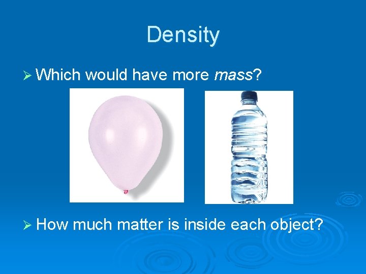 Density Ø Which would have more mass? Ø How much matter is inside each