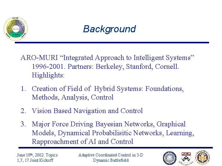 Background ARO-MURI “Integrated Approach to Intelligent Systems” 1996 -2001. Partners: Berkeley, Stanford, Cornell. Highlights: