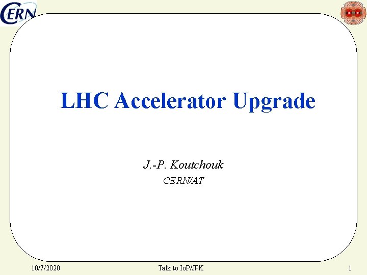 LHC Accelerator Upgrade J. -P. Koutchouk CERN/AT 10/7/2020 Talk to Io. P/JPK 1 