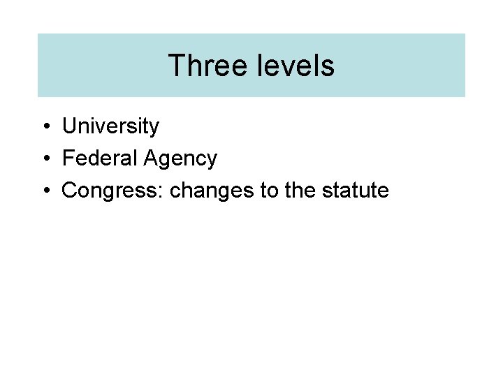 Three levels • University • Federal Agency • Congress: changes to the statute 