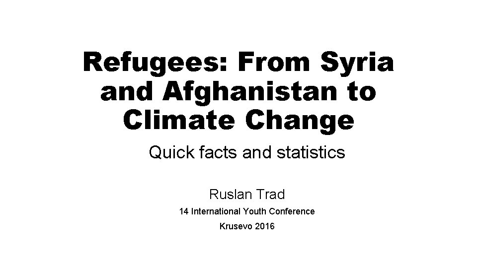 Refugees: From Syria and Afghanistan to Climate Change Quick facts and statistics Ruslan Trad