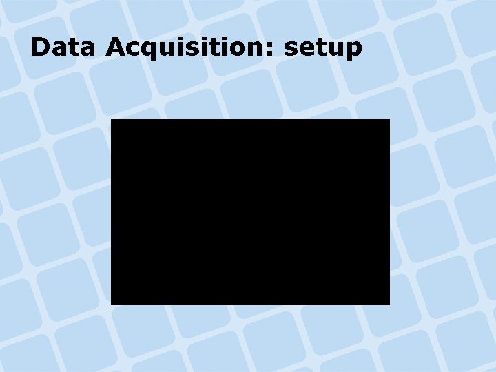 Data Acquisition: setup Data Acquisition: setup