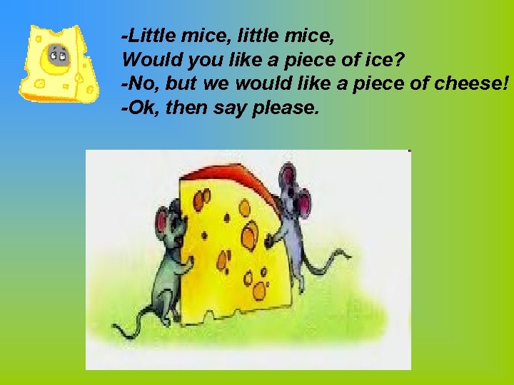 -Little mice, little mice, Would you like a piece of ice? -No, but we