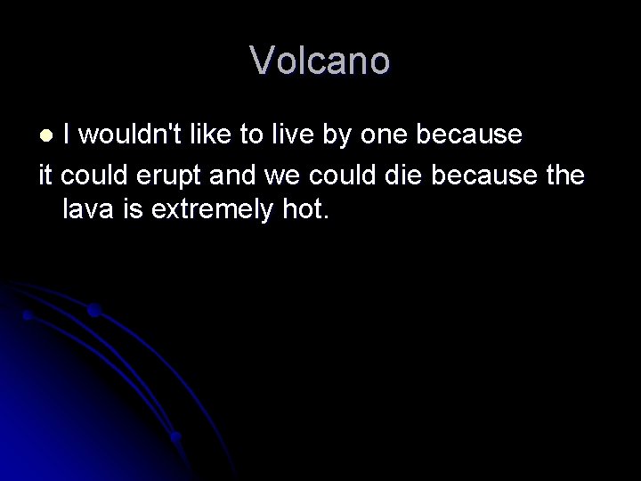 Volcano I wouldn't like to live by one because it could erupt and we