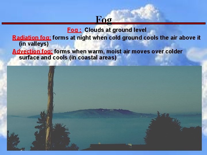 Fog : Clouds at ground level Radiation fog: forms at night when cold ground