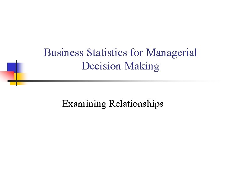 Business Statistics for Managerial Decision Making Examining Relationships 