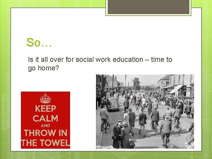 So… Is it all over for social work education – time to go home?