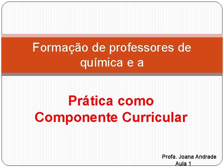 Formação de professores de química e a Prática como Componente Curricular Profa. Joana Andrade
