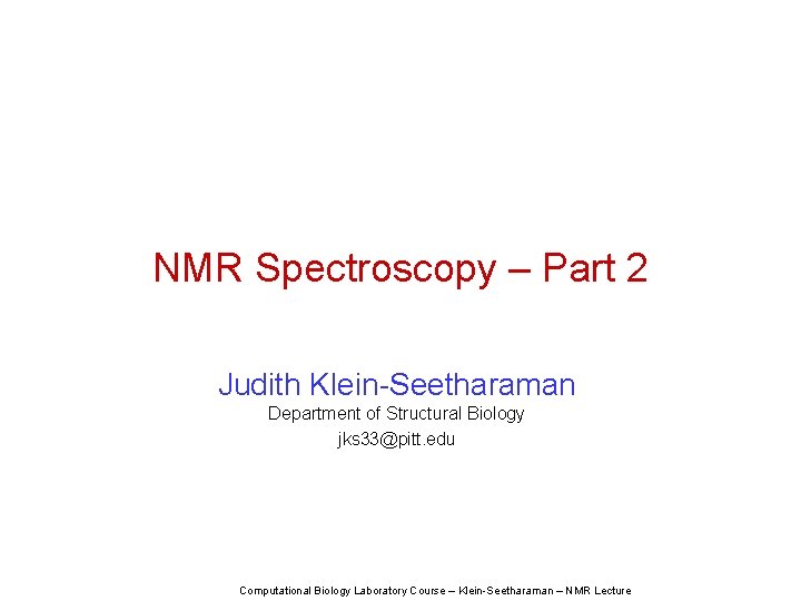 NMR Spectroscopy – Part 2 Judith Klein-Seetharaman Department of Structural Biology jks 33@pitt. edu