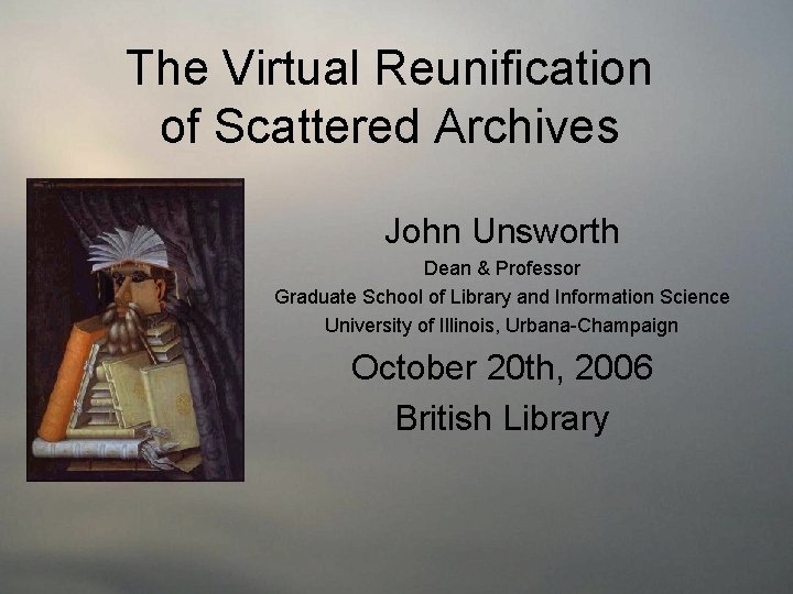 The Virtual Reunification of Scattered Archives John Unsworth Dean & Professor Graduate School of