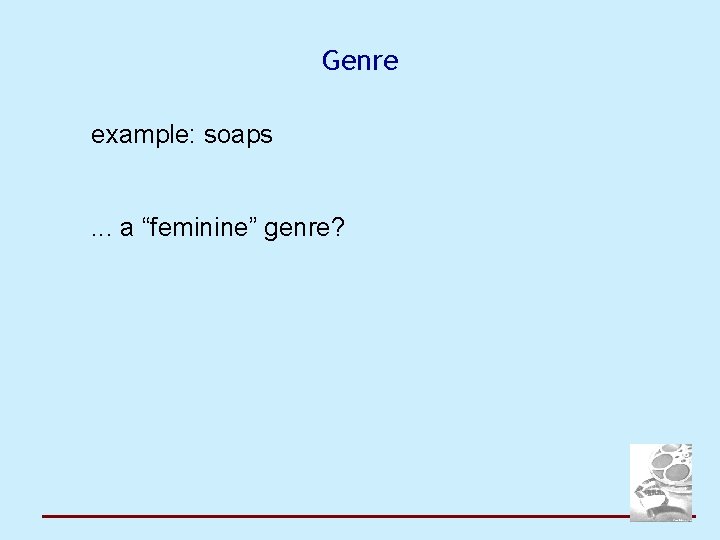 Genre example: soaps. . . a “feminine” genre? 