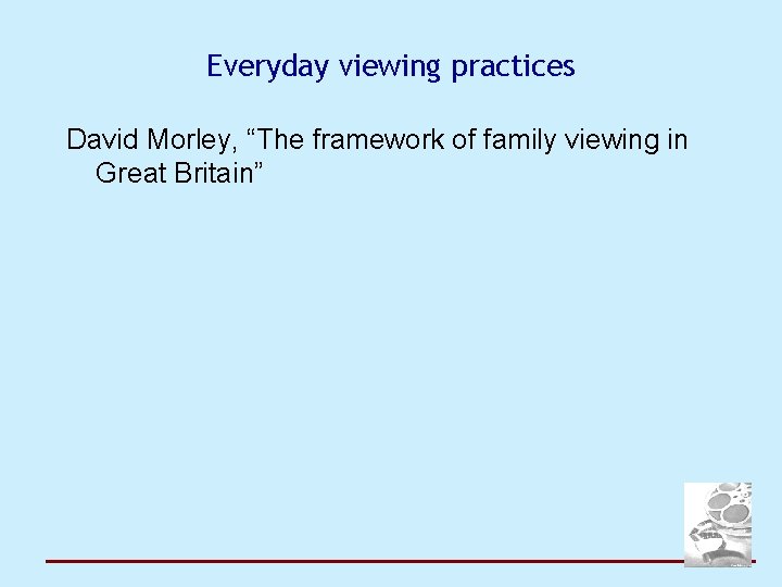 Everyday viewing practices David Morley, “The framework of family viewing in Great Britain” 