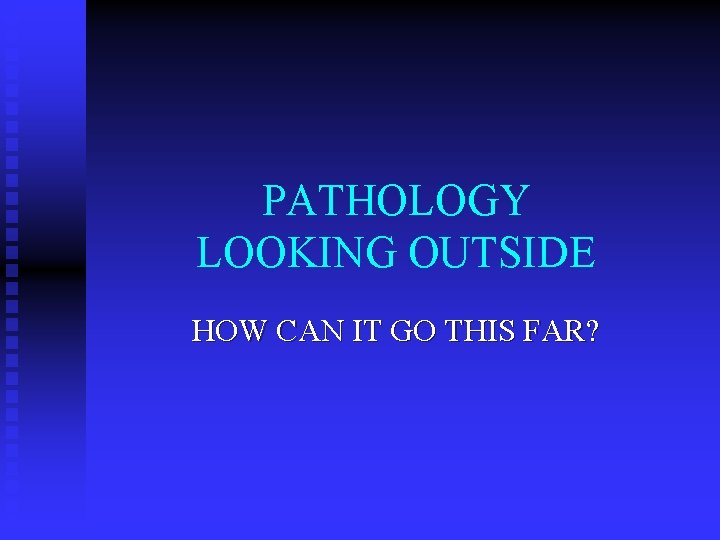 PATHOLOGY LOOKING OUTSIDE HOW CAN IT GO THIS FAR? 