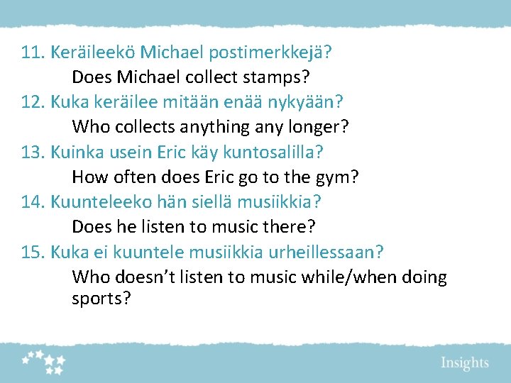 11. Keräileekö Michael postimerkkejä? Does Michael collect stamps? 12. Kuka keräilee mitään enää nykyään?